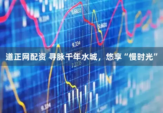 道正网配资 寻脉千年水城，悠享“慢时光”
