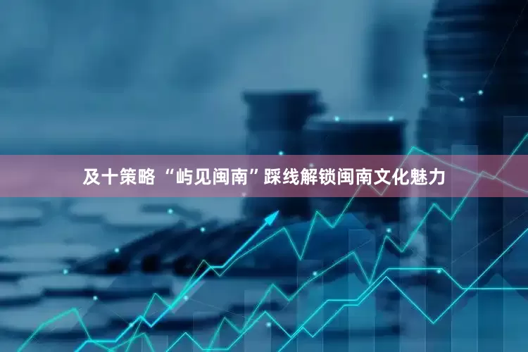 及十策略 “屿见闽南”踩线解锁闽南文化魅力