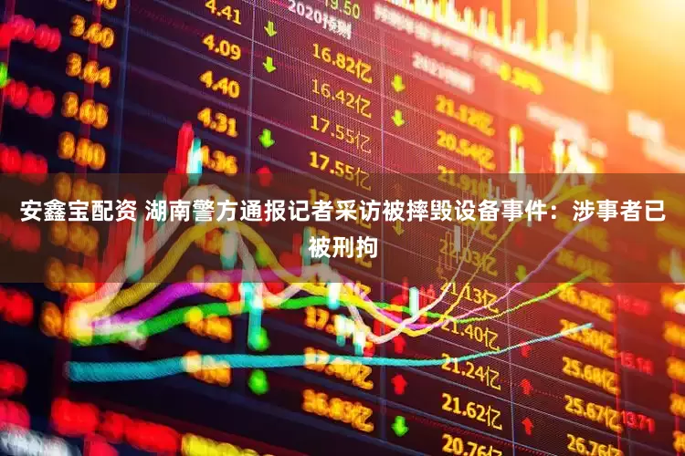 安鑫宝配资 湖南警方通报记者采访被摔毁设备事件：涉事者已被刑拘