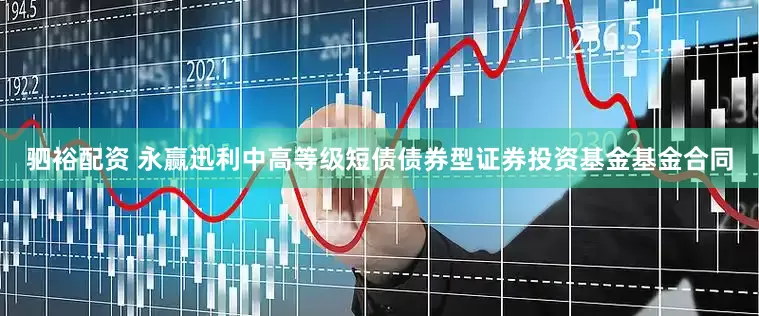 驷裕配资 永赢迅利中高等级短债债券型证券投资基金基金合同