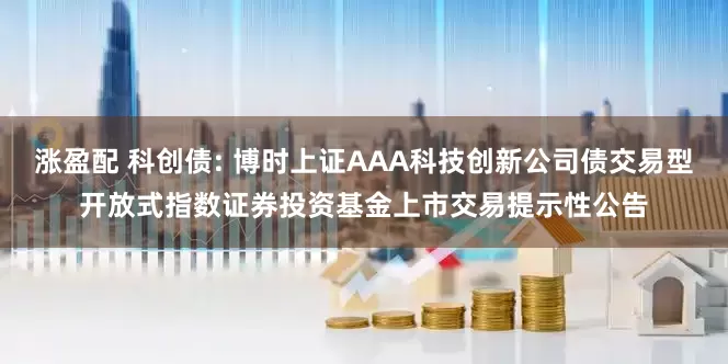 涨盈配 科创债: 博时上证AAA科技创新公司债交易型开放式指数证券投资基金上市交易提示性公告