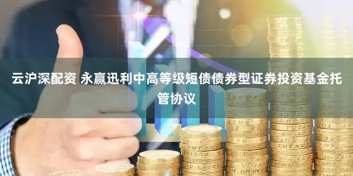 云沪深配资 永赢迅利中高等级短债债券型证券投资基金托管协议