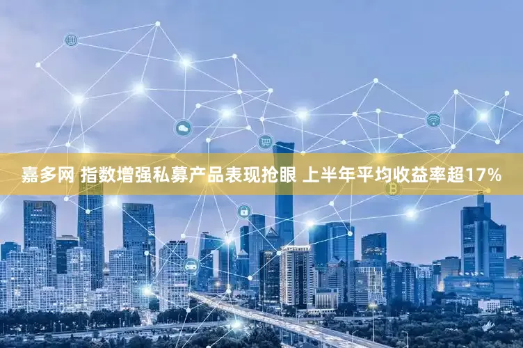 嘉多网 指数增强私募产品表现抢眼 上半年平均收益率超17%