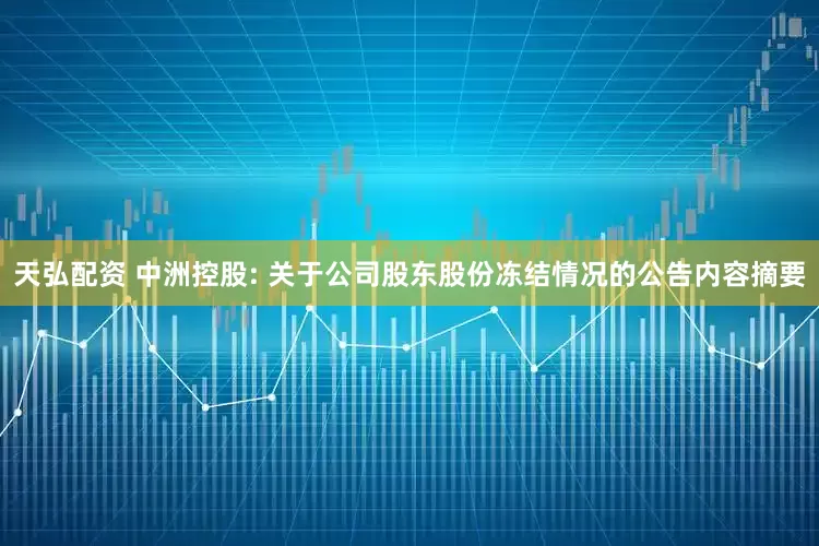天弘配资 中洲控股: 关于公司股东股份冻结情况的公告内容摘要