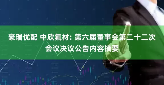 豪瑞优配 中欣氟材: 第六届董事会第二十二次会议决议公告内容摘要