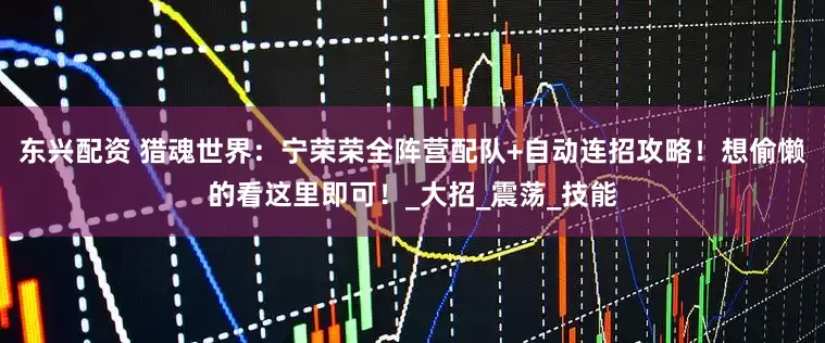 东兴配资 猎魂世界：宁荣荣全阵营配队+自动连招攻略！想偷懒的看这里即可！_大招_震荡_技能