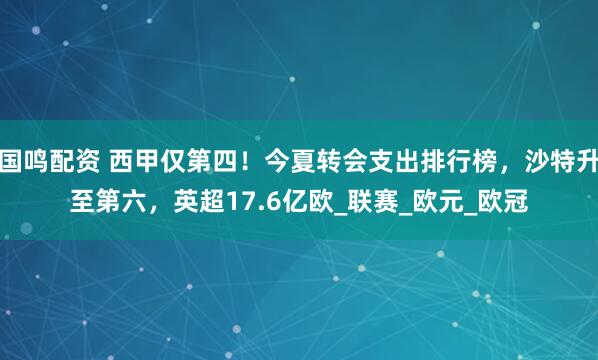国鸣配资 西甲仅第四！今夏转会支出排行榜，沙特升至第六，英超17.6亿欧_联赛_欧元_欧冠