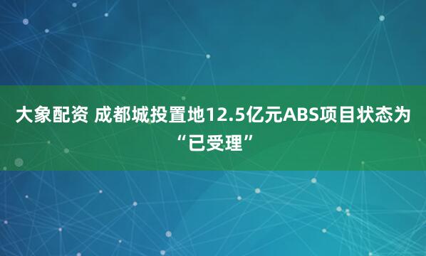 大象配资 成都城投置地12.5亿元ABS项目状态为“已受理”