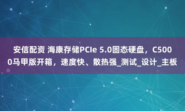 安信配资 海康存储PCIe 5.0固态硬盘，C5000马甲版开箱，速度快、散热强_测试_设计_主板