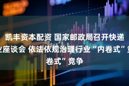 凯丰资本配资 国家邮政局召开快递企业座谈会 依法依规治理行业“内卷式”竞争