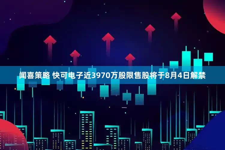 闻喜策略 快可电子近3970万股限售股将于8月4日解禁