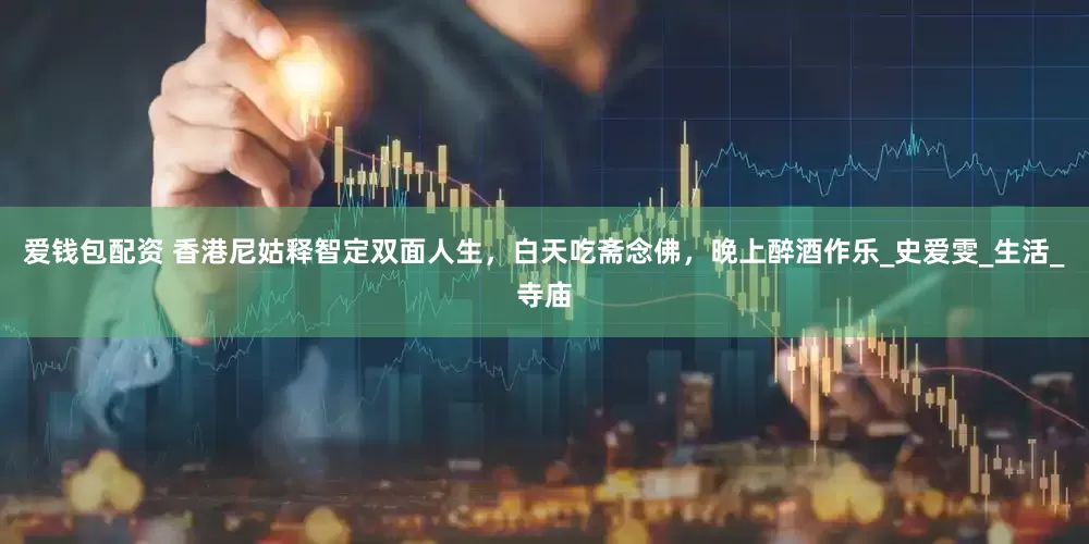 爱钱包配资 香港尼姑释智定双面人生，白天吃斋念佛，晚上醉酒作乐_史爱雯_生活_寺庙