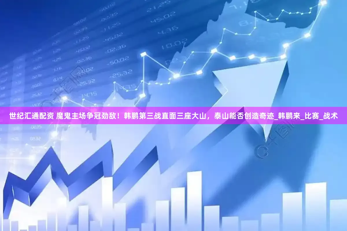世纪汇通配资 魔鬼主场争冠劲敌！韩鹏第三战直面三座大山，泰山能否创造奇迹_韩鹏来_比赛_战术
