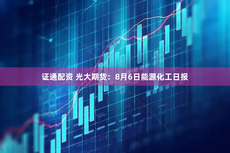 证通配资 光大期货：8月6日能源化工日报