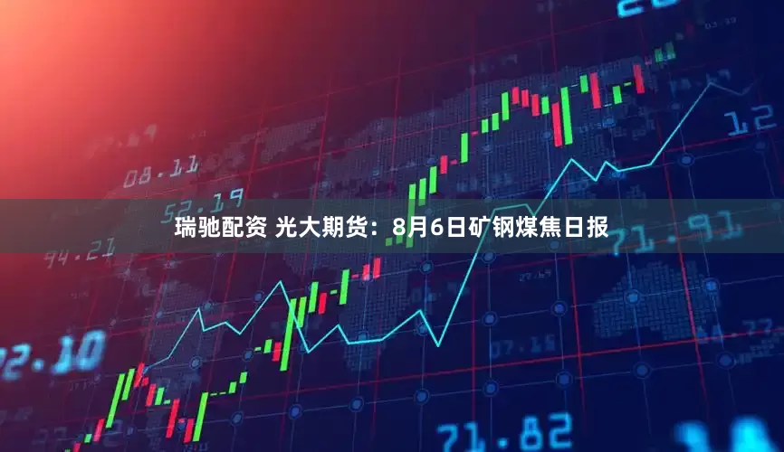 瑞驰配资 光大期货：8月6日矿钢煤焦日报
