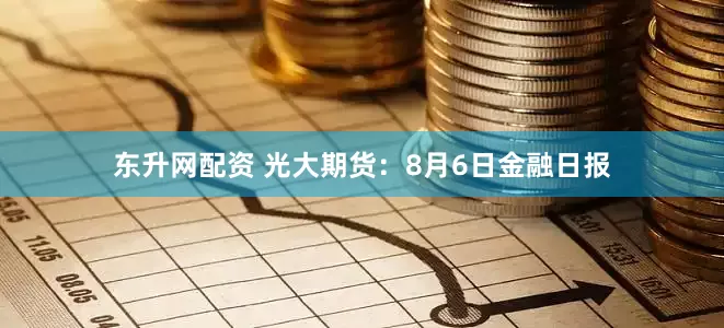 东升网配资 光大期货：8月6日金融日报