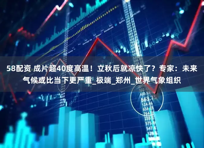 58配资 成片超40度高温！立秋后就凉快了？专家：未来气候或比当下更严重_极端_郑州_世界气象组织